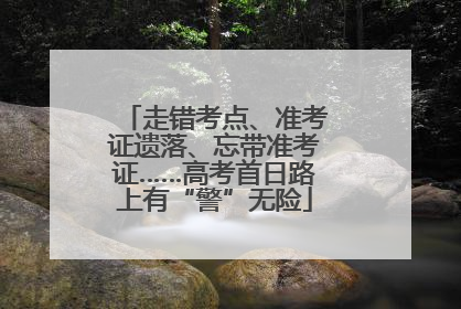 走错考点、准考证遗落、忘带准考证……高考首日路上有“警”无险