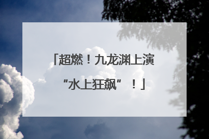 超燃！九龙渊上演“水上狂飙”！