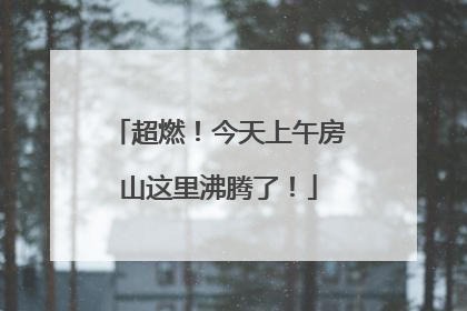 超燃！今天上午房山这里沸腾了！