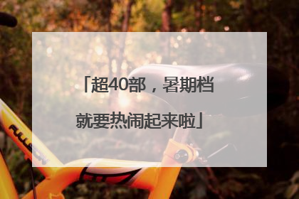 超40部，暑期档就要热闹起来啦