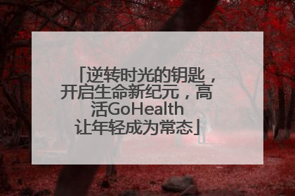 逆转时光的钥匙，开启生命新纪元，高活GoHealth让年轻成为常态