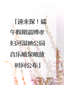 速来探！端午假期淄博孝妇河湿地公园音乐喷泉喷放时间公布