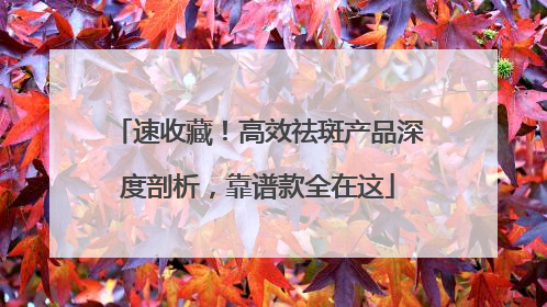 速收藏！高效祛斑产品深度剖析，靠谱款全在这