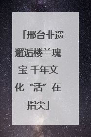 邢台非遗邂逅楼兰瑰宝 千年文化“活”在指尖