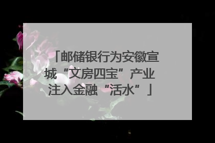 邮储银行为安徽宣城“文房四宝”产业注入金融“活水”