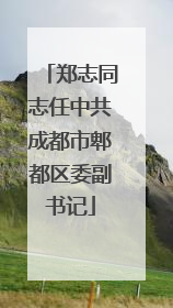 郑志同志任中共成都市郫都区委副书记