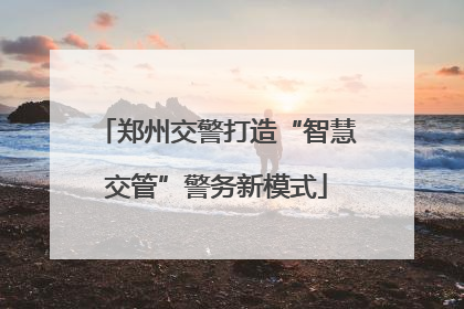 郑州交警打造“智慧交管”警务新模式