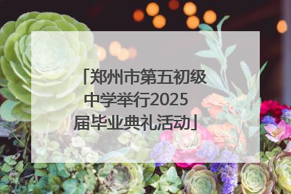 郑州市第五初级中学举行2025届毕业典礼活动