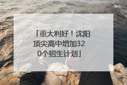 重大利好！沈阳顶尖高中增加320个招生计划