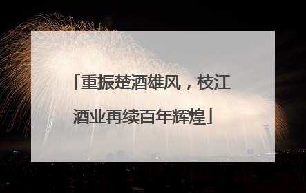 重振楚酒雄风，枝江酒业再续百年辉煌