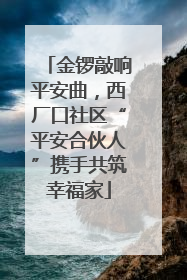金锣敲响平安曲，西厂口社区“平安合伙人”携手共筑幸福家