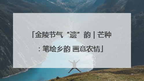 金陵节气“遗”韵｜芒种：笔绘乡韵 画意农情