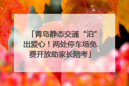 青岛静态交通“泊”出爱心！两处停车场免费开放助家长陪考