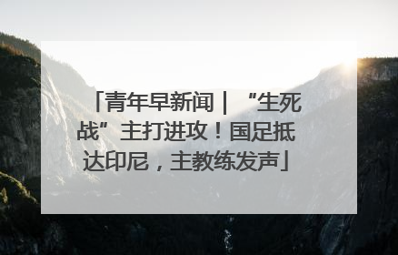 青年早新闻｜“生死战”主打进攻！国足抵达印尼，主教练发声