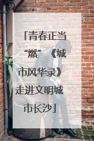 青春正当“燃”《城市风华录》走进文明城市长沙
