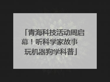 青海科技活动周启幕！听科学家故事 玩机器狗学科普