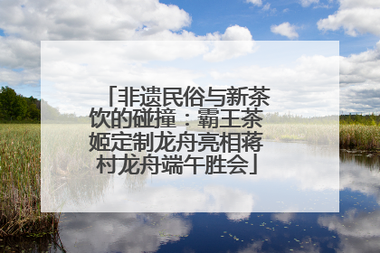 非遗民俗与新茶饮的碰撞：霸王茶姬定制龙舟亮相蒋村龙舟端午胜会