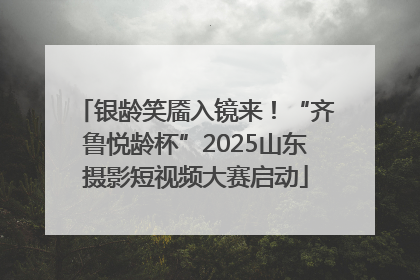 银龄笑靥入镜来！“齐鲁悦龄杯”2025山东摄影短视频大赛启动