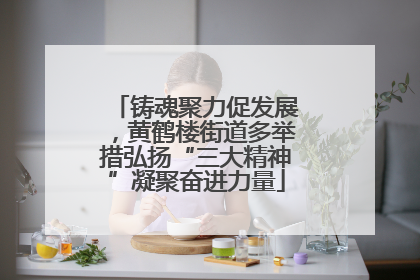 铸魂聚力促发展，黄鹤楼街道多举措弘扬“三大精神”凝聚奋进力量