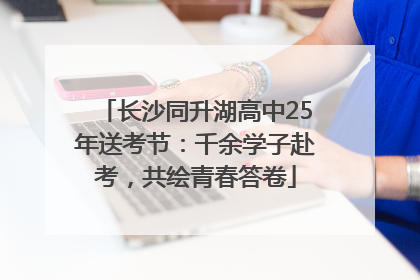 长沙同升湖高中25年送考节：千余学子赴考，共绘青春答卷