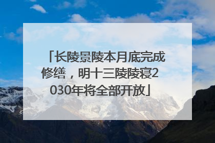 长陵景陵本月底完成修缮，明十三陵陵寝2030年将全部开放