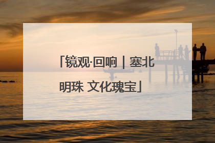 镜观·回响｜塞北明珠 文化瑰宝