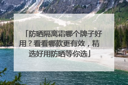 防晒隔离霜哪个牌子好用？看看哪款更有效，精选好用防晒等你选