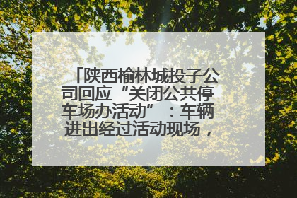 陕西榆林城投子公司回应“关闭公共停车场办活动”：车辆进出经过活动现场，为安全临时关闭
