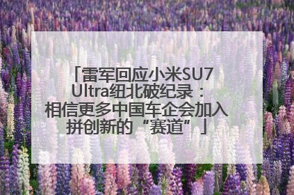 雷军回应小米SU7 Ultra纽北破纪录：相信更多中国车企会加入拼创新的“赛道”
