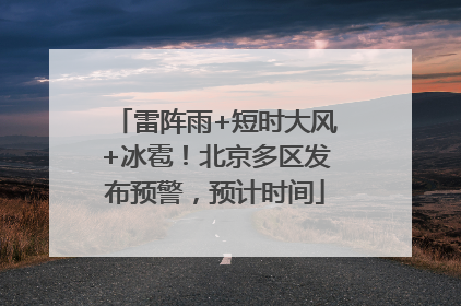 雷阵雨+短时大风+冰雹！北京多区发布预警，预计时间