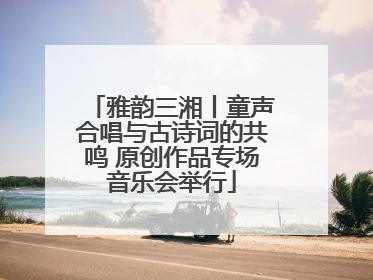 雅韵三湘丨童声合唱与古诗词的共鸣 原创作品专场音乐会举行
