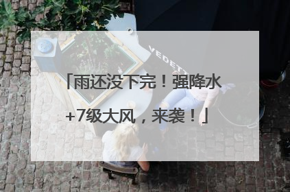雨还没下完！强降水+7级大风，来袭！