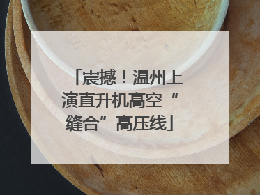 震撼！温州上演直升机高空“缝合”高压线