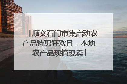 顺义石门市集启动农产品特惠狂欢月，本地农产品现摘现卖