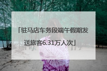 驻马店车务段端午假期发送旅客6.31万人次