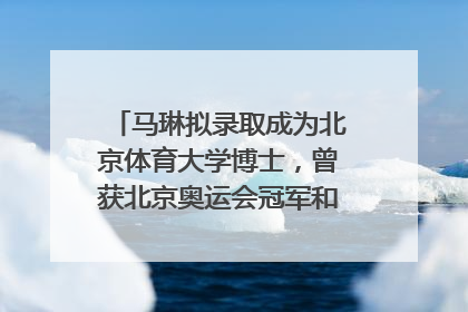 马琳拟录取成为北京体育大学博士，曾获北京奥运会冠军和4次世界杯冠军