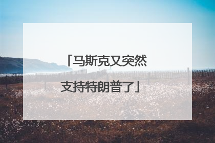 马斯克又突然支持特朗普了