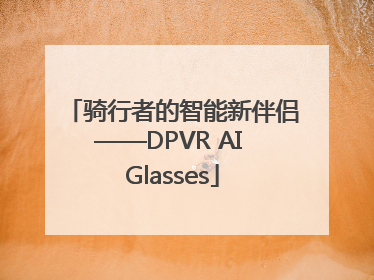 骑行者的智能新伴侣——DPVR AI Glasses