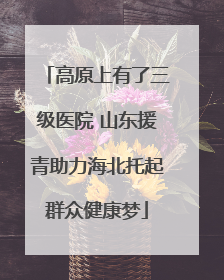 高原上有了三级医院 山东援青助力海北托起群众健康梦