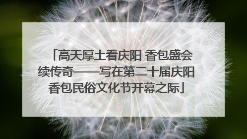 高天厚土看庆阳 香包盛会续传奇——写在第二十届庆阳香包民俗文化节开幕之际