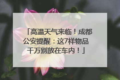 高温天气来临！成都公安提醒：这7样物品千万别放在车内！