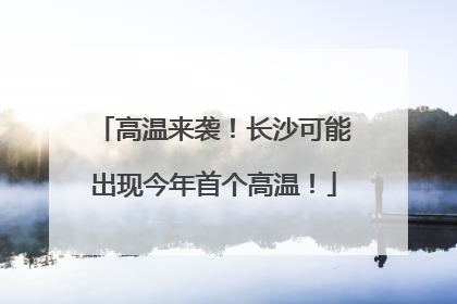 高温来袭！长沙可能出现今年首个高温！