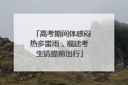 高考期间体感闷热多雷雨，福建考生请提前出行