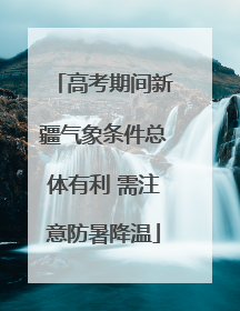 高考期间新疆气象条件总体有利 需注意防暑降温