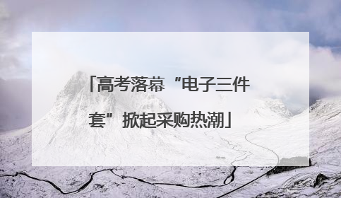 高考落幕“电子三件套”掀起采购热潮