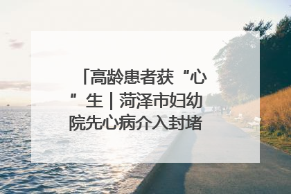 高龄患者获“心”生｜菏泽市妇幼院先心病介入封堵术实现技术突破