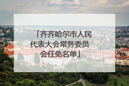 齐齐哈尔市人民代表大会常务委员会任免名单