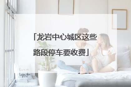 龙岩中心城区这些路段停车要收费