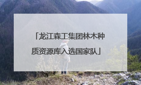龙江森工集团林木种质资源库入选国家队