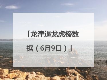 龙津退龙虎榜数据（6月9日）